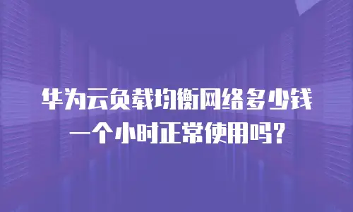 华为云负载均衡网络多少钱一个小时正常使用吗？