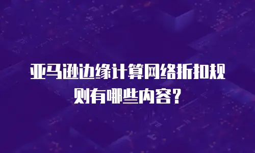 亚马逊边缘计算网络折扣规则有哪些内容？