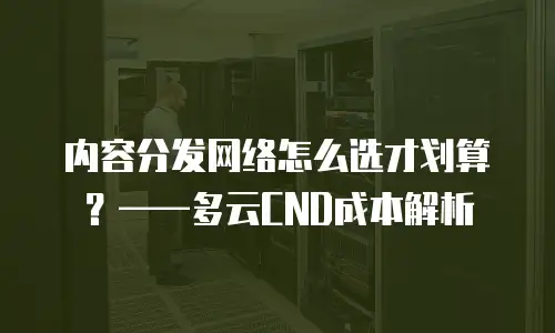 内容分发网络怎么选才划算？&mdash;&mdash;多云CND成本解析