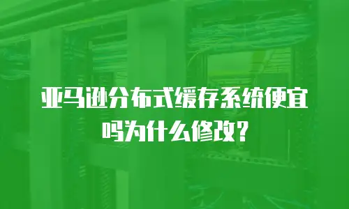 亚马逊分布式缓存系统便宜吗为什么修改？