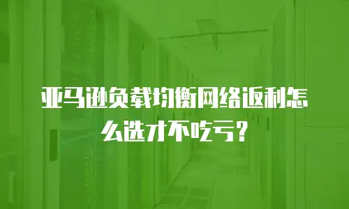 亚马逊负载均衡网络返利怎么选才不吃亏？