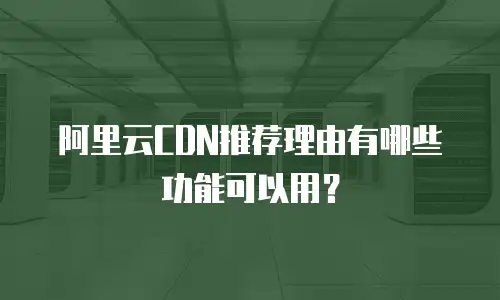 阿里云CDN推荐理由有哪些功能可以用？
