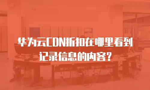 华为云CDN折扣在哪里看到记录信息的内容？