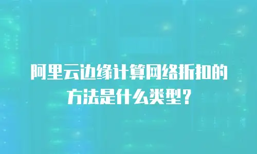 阿里云边缘计算网络折扣的方法是什么类型？