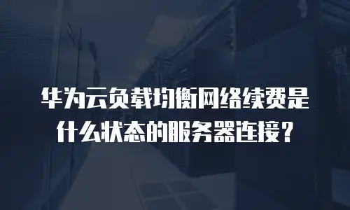 华为云负载均衡网络续费是什么状态的服务器连接？