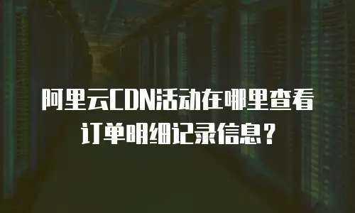 阿里云CDN活动在哪里查看订单明细记录信息？