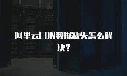 阿里云CDN数据缺失怎么解决？