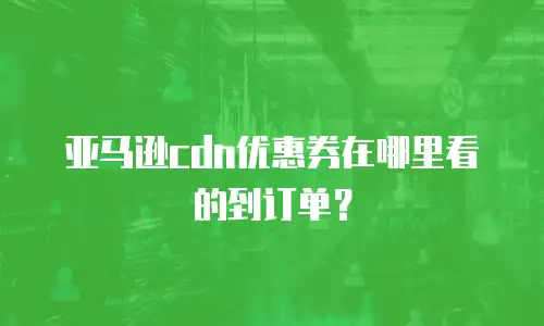 亚马逊cdn优惠券在哪里看的到订单？