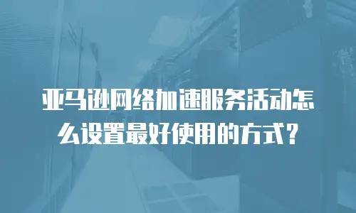 亚马逊网络加速服务活动怎么设置最好使用的方式？