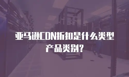 亚马逊CDN折扣是什么类型产品类别？
