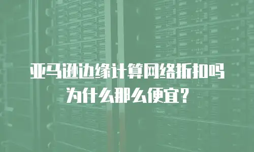 亚马逊边缘计算网络折扣吗为什么那么便宜？