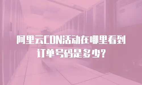 阿里云CDN活动在哪里看到订单号码是多少？