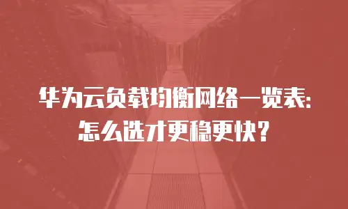 华为云负载均衡网络一览表：怎么选才更稳更快？