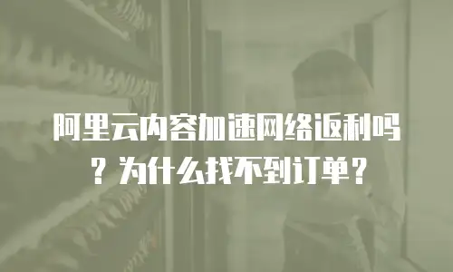 阿里云内容加速网络返利吗？为什么找不到订单？
