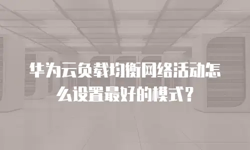 华为云负载均衡网络活动怎么设置最好的模式？
