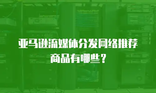 亚马逊流媒体分发网络推荐商品有哪些？