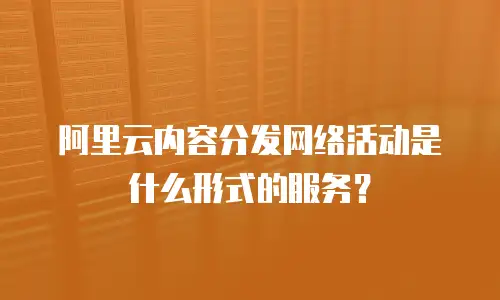 阿里云内容分发网络活动是什么形式的服务？