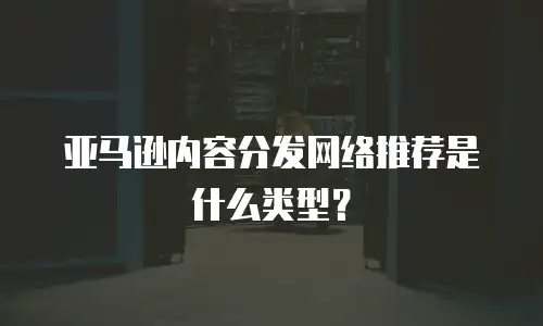 亚马逊内容分发网络推荐是什么类型？