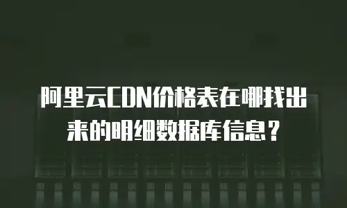 阿里云CDN价格表在哪找出来的明细数据库信息？