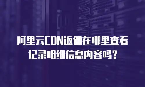 阿里云CDN返佣在哪里查看记录明细信息内容吗？