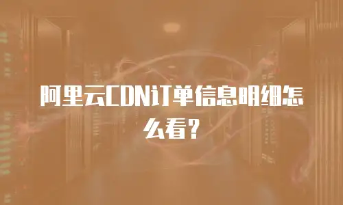 阿里云CDN订单信息明细怎么看？