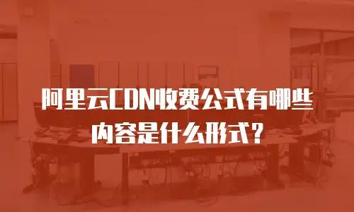阿里云CDN收费公式有哪些内容是什么形式？