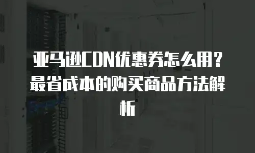 亚马逊CDN优惠券怎么用？最省成本的购买商品方法解析