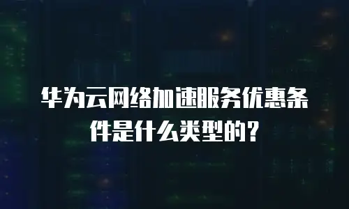 华为云网络加速服务优惠条件是什么类型的？