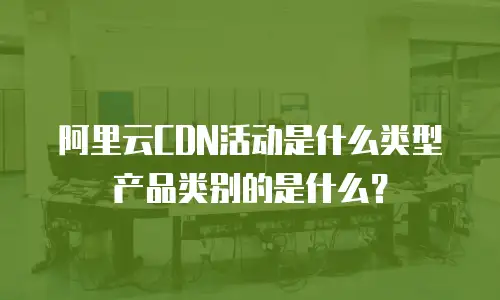 阿里云CDN活动是什么类型产品类别的是什么？