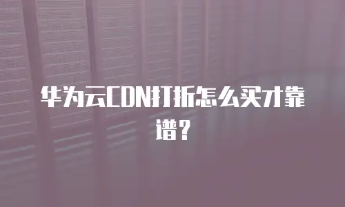 华为云CDN打折怎么买才靠谱？