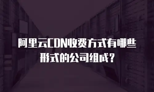 阿里云CDN收费方式有哪些形式的公司组成？
