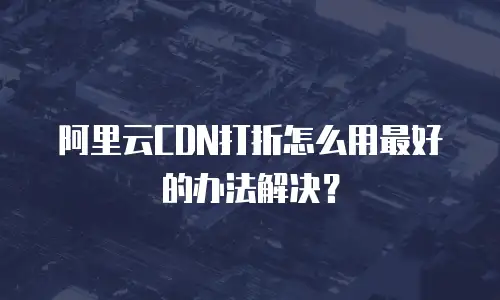 阿里云CDN打折怎么用最好的办法解决？
