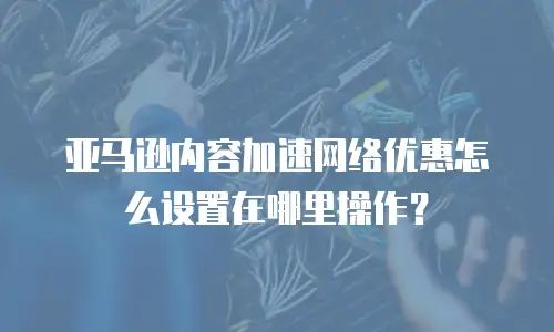 亚马逊内容加速网络优惠怎么设置在哪里操作？