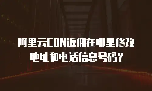 阿里云CDN返佣在哪里修改地址和电话信息号码？