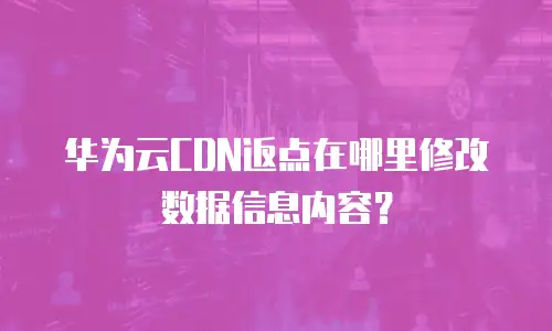 华为云CDN返点在哪里修改数据信息内容？