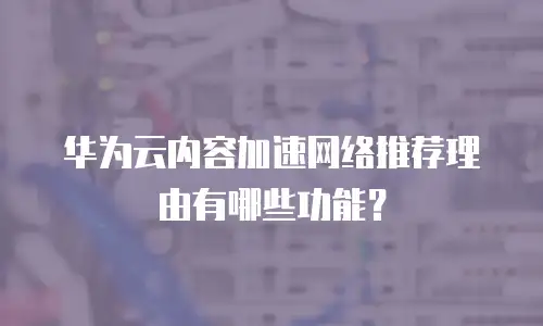 华为云内容加速网络推荐理由有哪些功能？