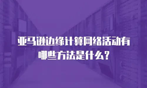 亚马逊边缘计算网络活动有哪些方法是什么？