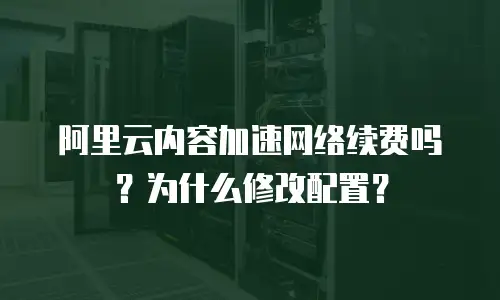阿里云内容加速网络续费吗？为什么修改配置？