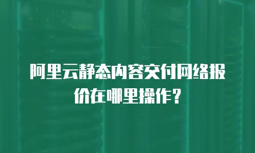 阿里云静态内容交付网络报价在哪里操作？