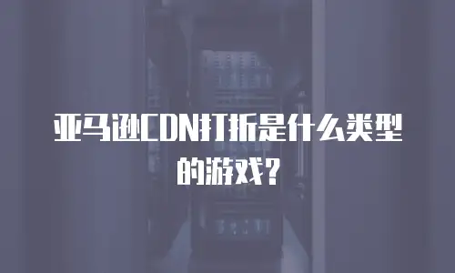 亚马逊CDN打折是什么类型的游戏？