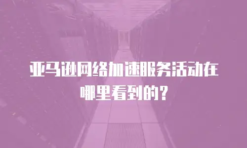 亚马逊网络加速服务活动在哪里看到的？