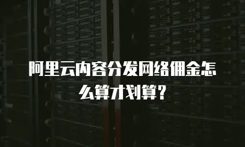 阿里云内容分发网络佣金怎么算才划算？