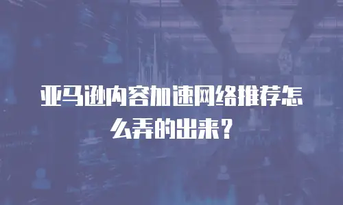 亚马逊内容加速网络推荐怎么弄的出来？