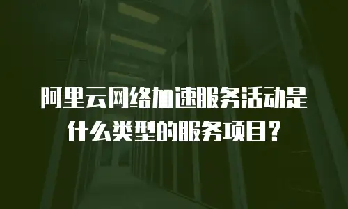 阿里云网络加速服务活动是什么类型的服务项目？