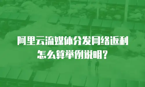 阿里云流媒体分发网络返利怎么算举例说明？