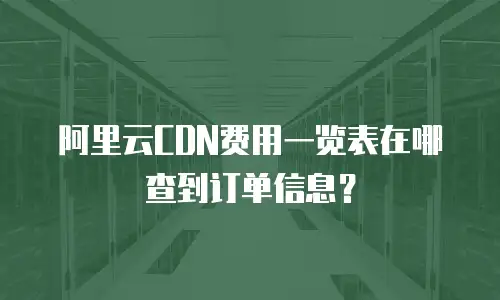 阿里云CDN费用一览表在哪查到订单信息？