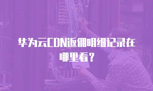 华为云CDN返佣明细记录在哪里看？