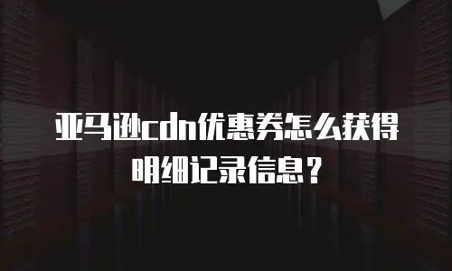 亚马逊cdn优惠券怎么获得明细记录信息？