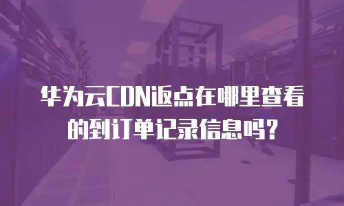 华为云CDN返点在哪里查看的到订单记录信息吗？