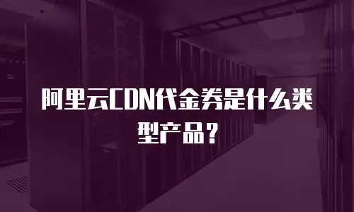 阿里云CDN代金券是什么类型产品？